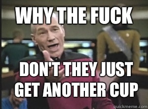 Why the fuck Don't they just get another cup  Annoyed Picard