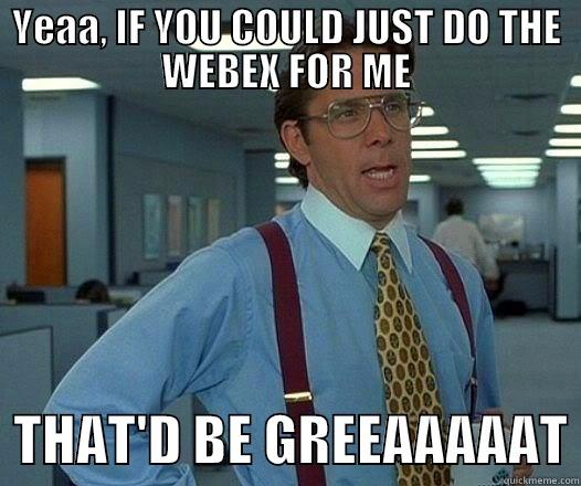 YEAA, IF YOU COULD JUST DO THE WEBEX FOR ME   THAT'D BE GREEAAAAAT Office Space Lumbergh