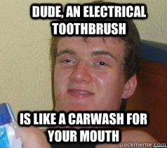 Dude, an electrical toothbrush is like a carwash for your mouth  