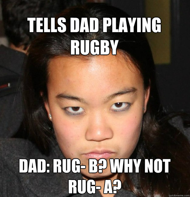 Tells dad playing rugby Dad: Rug- B? Why not Rug- A?  Angry Asian