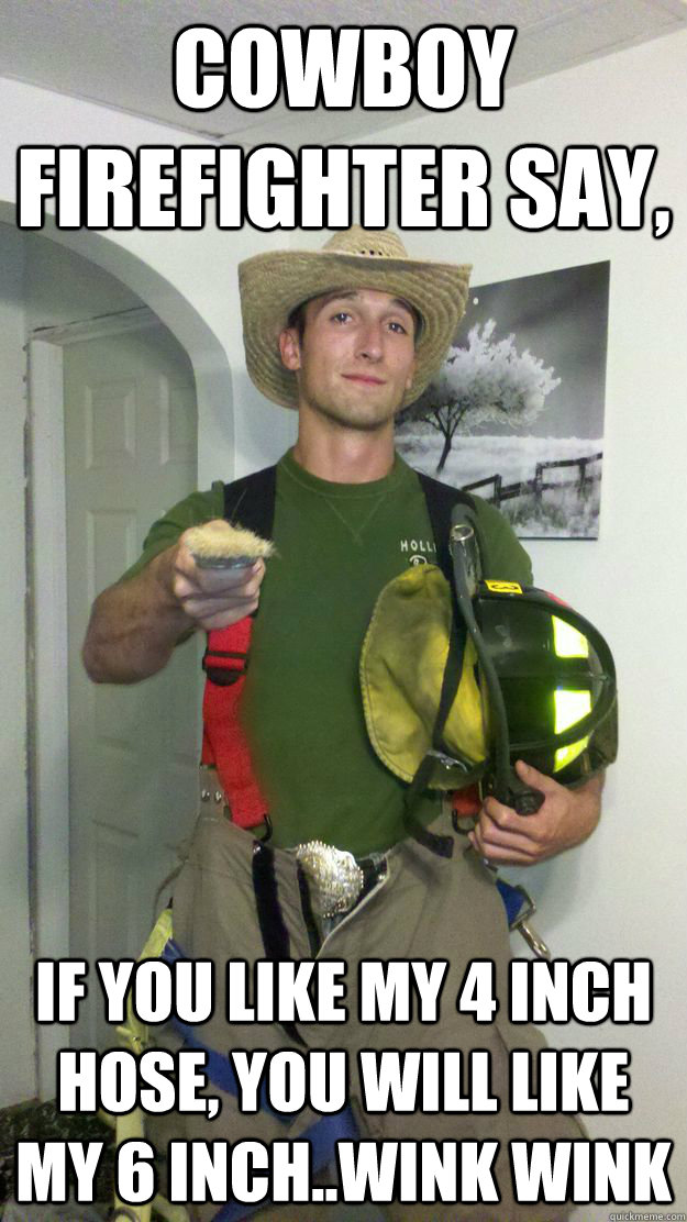 Cowboy Firefighter say, if you like my 4 inch hose, you will like my 6 inch..wink wink  Cowboy Firefighter