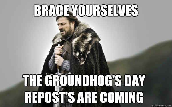 BRACE YOURSELVES The Groundhog's day repost's are coming  Ned Stark