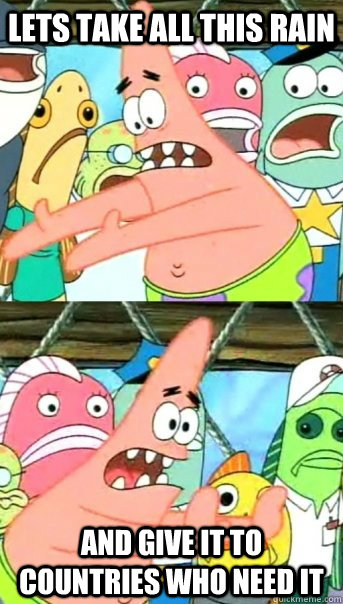 Lets take all this rain and give it to countries who need it  Push it somewhere else Patrick