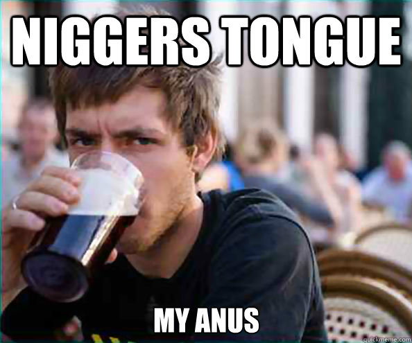 niggers tongue my anus  Lazy College Senior