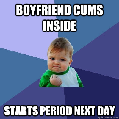 Boyfriend cums inside starts period next day - Boyfriend cums inside starts period next day  Success Kid
