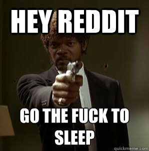 Hey Reddit Go the fuck to sleep
  Samuel L Pulp Fiction