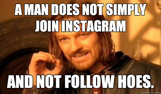 A man does not simply Join instagram  and not follow hoes.  Boromir