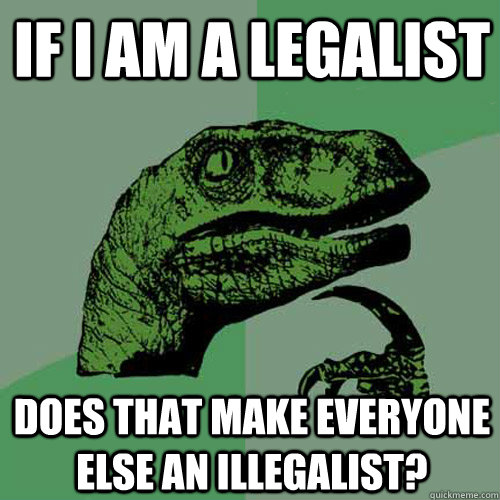 If I am a legalist Does that make everyone else an illegalist?   Philosoraptor