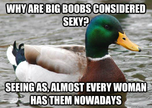 Why are big boobs considered sexy? Seeing as, almost every woman has them nowadays - Why are big boobs considered sexy? Seeing as, almost every woman has them nowadays  Actual Advice Mallard
