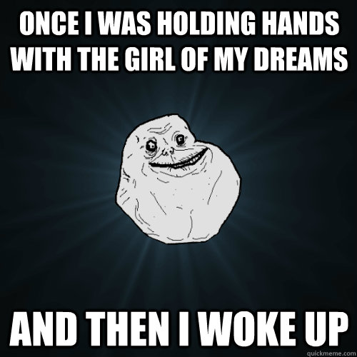 once i was holding hands with the girl of my dreams and then i woke up  Forever Alone
