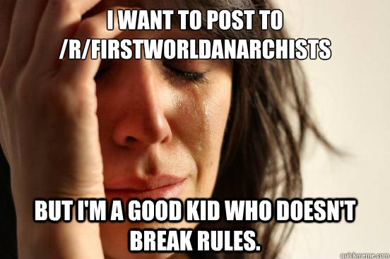 I want to post to /r/firstworldanarchists but I'm a good kid who doesn't break rules.  First World Problems