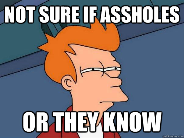 Not sure if assholes Or they know  Futurama Fry