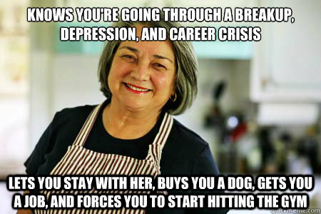 Knows you're going through a breakup, depression, and career crisis Lets you stay with her, buys you a dog, gets you a job, and forces you to start hitting the gym - Knows you're going through a breakup, depression, and career crisis Lets you stay with her, buys you a dog, gets you a job, and forces you to start hitting the gym  Good Gal Mom