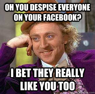 Oh you despise everyone on your facebook? i bet they really like you too  Condescending Wonka