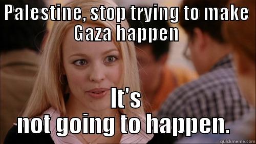 Give it a rest, Palestine.  - PALESTINE, STOP TRYING TO MAKE GAZA HAPPEN IT'S NOT GOING TO HAPPEN.  regina george