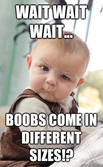Wait wait wait... Boobs come in different sizes!?  skeptical baby