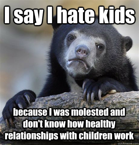 I say I hate kids because I was molested and don't know how healthy relationships with children work  Confession Bear