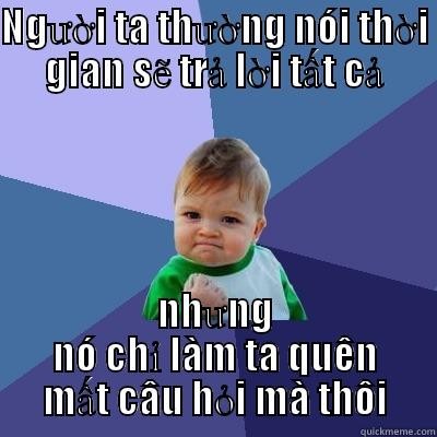 NGƯỜI TA THƯỜNG NÓI THỜI GIAN SẼ TRẢ LỜI TẤT CẢ NHƯNG NÓ CHỈ LÀM TA QUÊN MẤT CÂU HỎI MÀ THÔI Success Kid