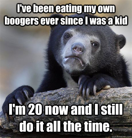 I've been eating my own boogers ever since I was a kid I'm 20 now and I still do it all the time.   Confession Bear