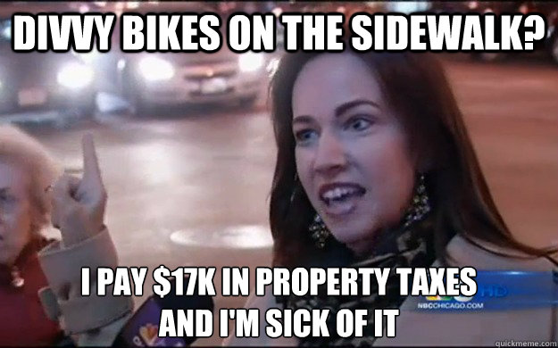 Divvy bikes on the sidewalk? I pay $17k in property taxes 
and i'm sick of it  PROPERTY TAXES