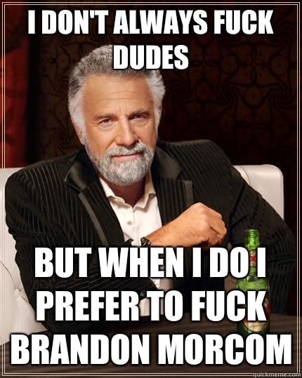 I don't always fuck dudes But when I do I prefer to fuck Brandon Morcom   The Most Interesting Man In The World