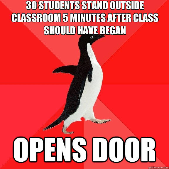 30 students stand outside classroom 5 minutes after class should have began OPENS DOOR  