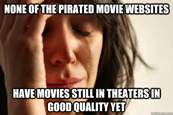 None of the pirated movie websites have movies still in theaters in good quality yet  First World Problems
