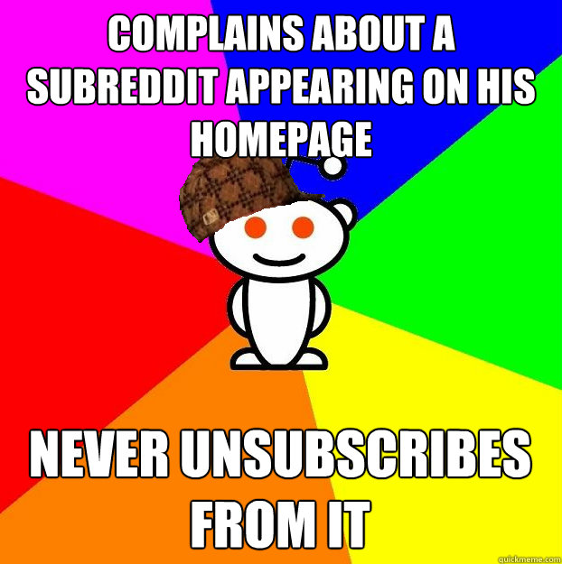 Complains about a  subreddit appearing on his homepage Never unsubscribes from it  Scumbag Redditor
