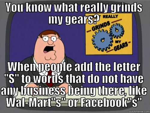 YOU KNOW WHAT REALLY GRINDS MY GEARS? WHEN PEOPLE ADD THE LETTER 