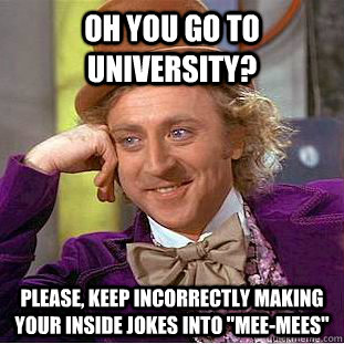 Oh you go to university?  please, keep incorrectly making your inside jokes into 