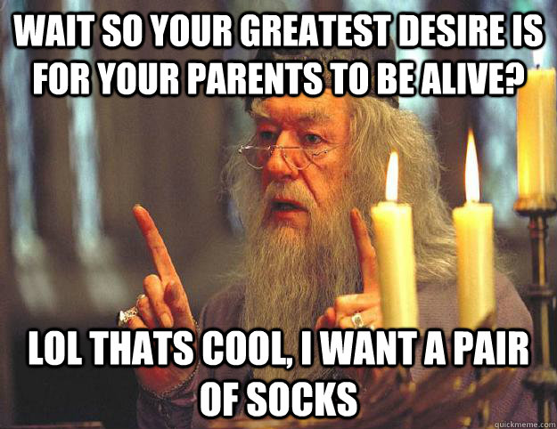 Wait so your greatest desire is for your parents to be alive? lol thats cool, i want a pair of socks  Scumbag Dumbledore