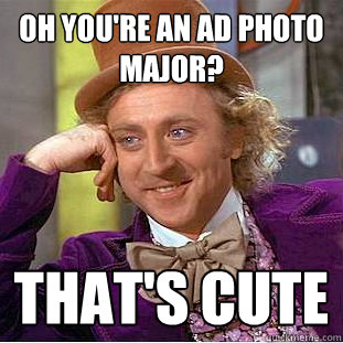 Oh you're an ad photo major? That's cute  Creepy Wonka