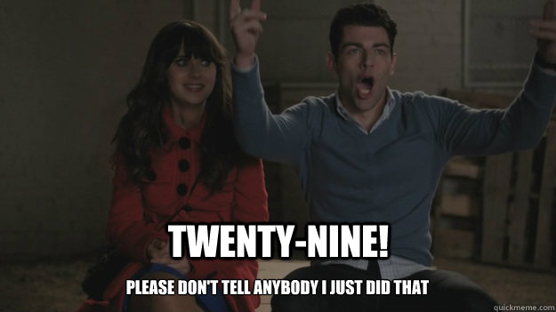 TWENTY-NINE! please don't tell anybody i just did that  Schmidt Birthday