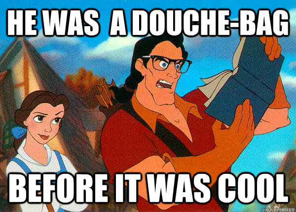 He was  a douche-bag before it was cool  Hipster Gaston