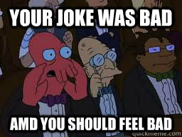your joke was bad amd you should feel bad  Zoidberg