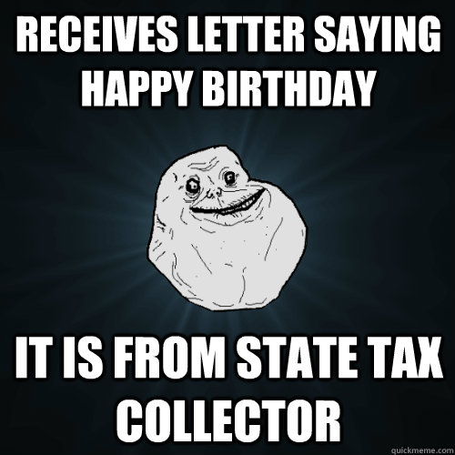 Receives letter saying happy birthday it is from state tax collector     Forever Alone