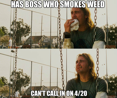 Has boss who smokes weed can't call in on 4/20 - Has boss who smokes weed can't call in on 4/20  First World Stoner Problem