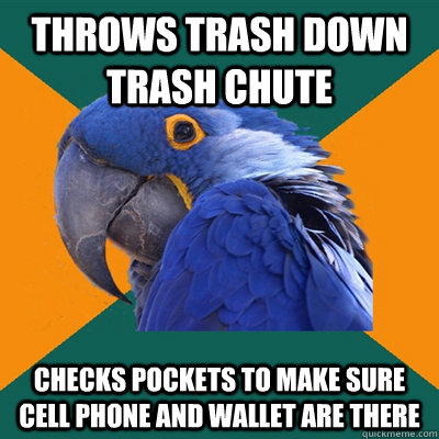 Throws trash down trash chute checks pockets to make sure cell phone and wallet are there  Paranoid Parrot