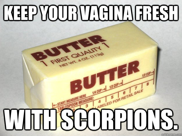 Keep your vagina fresh with scorpions.  Bad Advice Butter