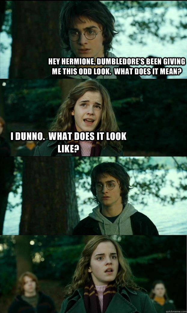 Hey Hermione, Dumbledore's been giving me this odd look.  What does it mean? I dunno.  What does it look like?   Horny Harry
