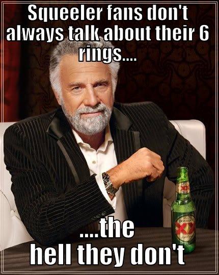 SQUEELER FANS DON'T ALWAYS TALK ABOUT THEIR 6 RINGS.... ....THE HELL THEY DON'T The Most Interesting Man In The World