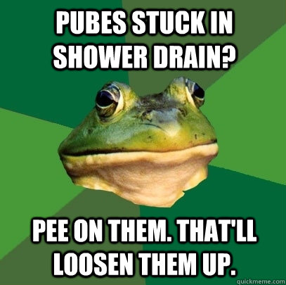 Pubes stuck in shower drain? Pee on them. That'll loosen them up.  Foul Bachelor Frog