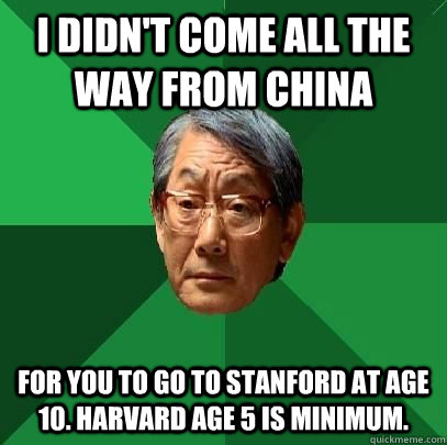 I didn't come all the way from China For you to go to Stanford at age 10. Harvard age 5 is minimum.  High Expectations Asian Father