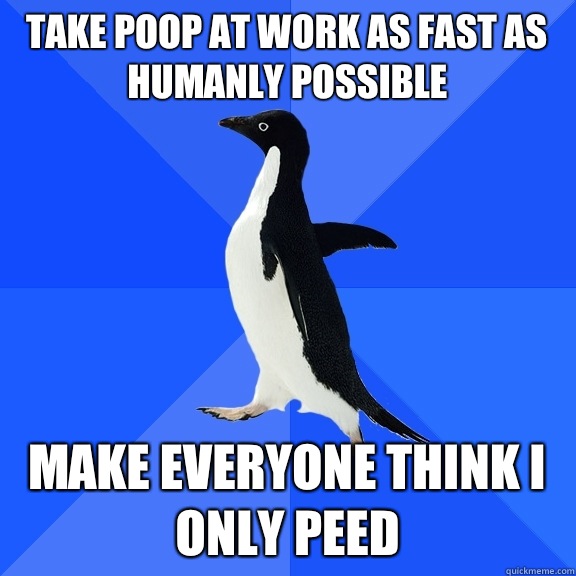 Take poop at work as fast as humanly possible Make everyone think I only peed  Socially Awkward Penguin