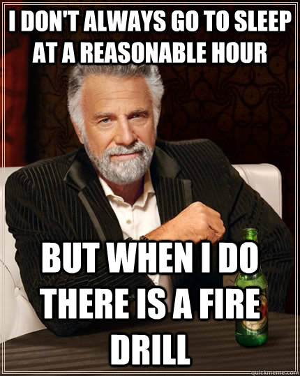 I don't always go to sleep at a reasonable hour  but when I do there is a fire drill   The Most Interesting Man In The World