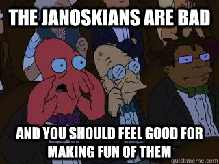 The Janoskians are bad and you should feel good for making fun of them  Bad Zoidberg