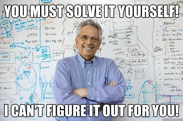 YOU must solve it yourself! I can't figure it out for you! - YOU must solve it yourself! I can't figure it out for you!  Engineering Professor