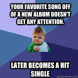 Your favorite song off of a new album doesn't get any attention.  Later becomes a hit single  Sucess Kid