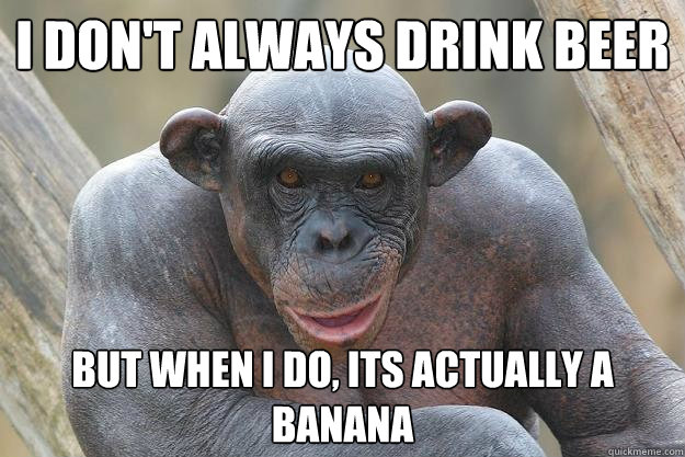 I don't always drink beer But when I do, its actually a banana  The Most Interesting Chimp In The World