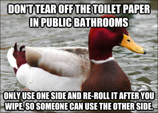 Don't tear off the toilet paper in public bathrooms only use one side and re-roll it after you wipe, so someone can use the other side.  Malicious Advice Mallard